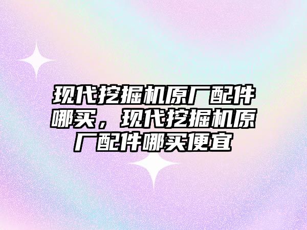 現(xiàn)代挖掘機原廠配件哪買，現(xiàn)代挖掘機原廠配件哪買便宜