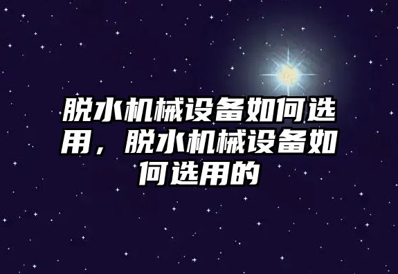 脫水機械設(shè)備如何選用，脫水機械設(shè)備如何選用的