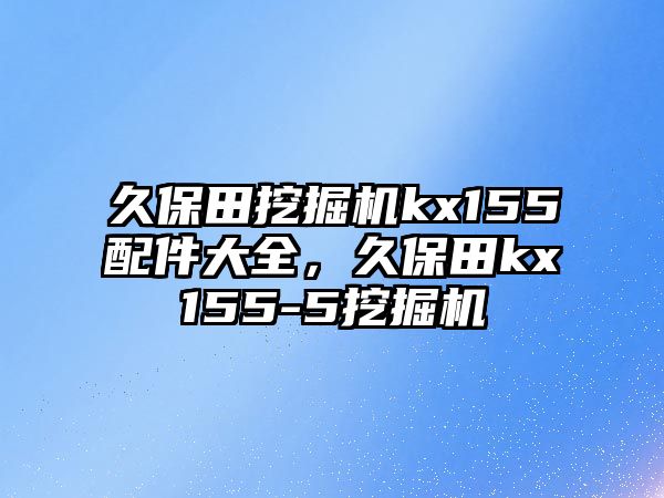 久保田挖掘機kx155配件大全，久保田kx155-5挖掘機