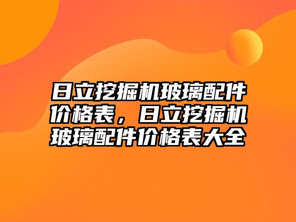 日立挖掘機玻璃配件價格表，日立挖掘機玻璃配件價格表大全