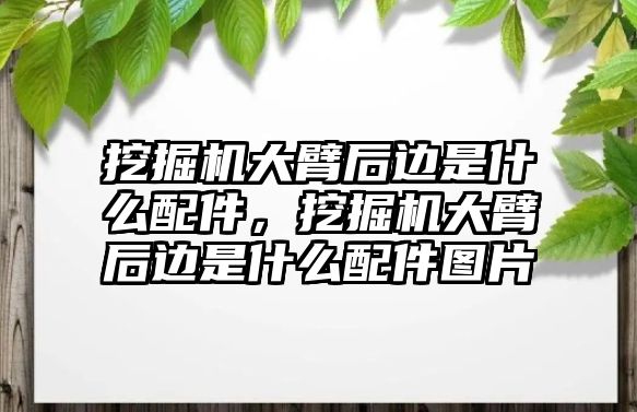 挖掘機大臂后邊是什么配件，挖掘機大臂后邊是什么配件圖片