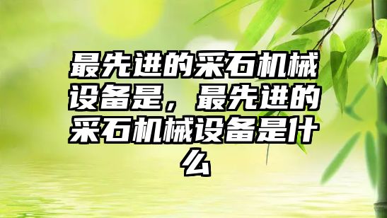 最先進的采石機械設備是，最先進的采石機械設備是什么