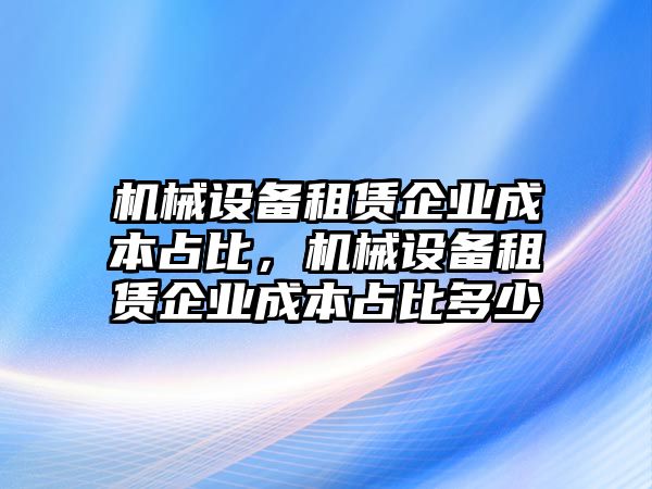 機械設備租賃企業(yè)成本占比，機械設備租賃企業(yè)成本占比多少