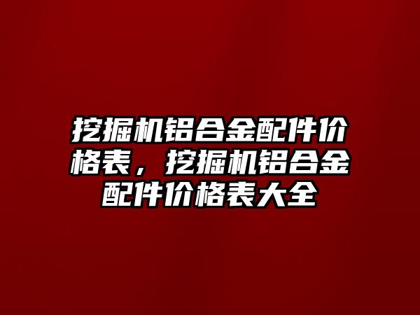 挖掘機鋁合金配件價格表，挖掘機鋁合金配件價格表大全