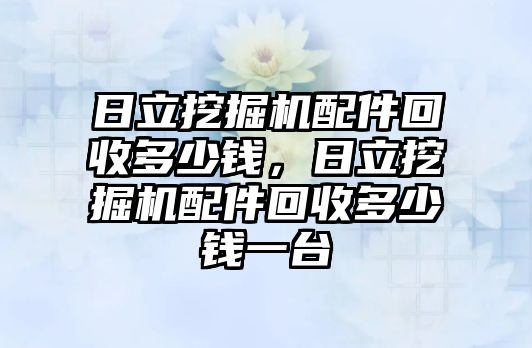 日立挖掘機(jī)配件回收多少錢，日立挖掘機(jī)配件回收多少錢一臺(tái)