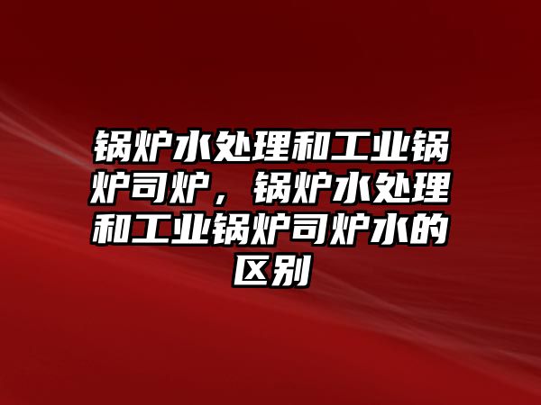 鍋爐水處理和工業(yè)鍋爐司爐，鍋爐水處理和工業(yè)鍋爐司爐水的區(qū)別