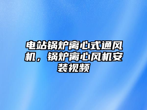 電站鍋爐離心式通風(fēng)機，鍋爐離心風(fēng)機安裝視頻