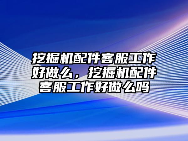 挖掘機(jī)配件客服工作好做么，挖掘機(jī)配件客服工作好做么嗎