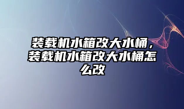 裝載機(jī)水箱改大水桶，裝載機(jī)水箱改大水桶怎么改