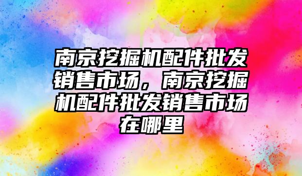 南京挖掘機配件批發(fā)銷售市場，南京挖掘機配件批發(fā)銷售市場在哪里