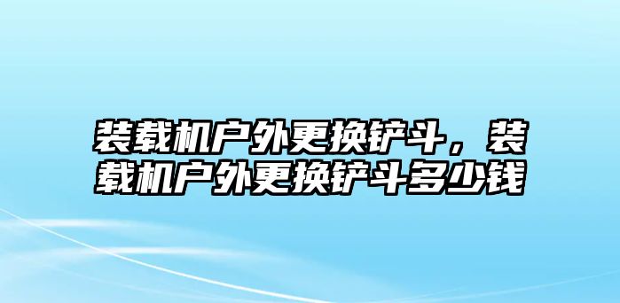 裝載機(jī)戶外更換鏟斗，裝載機(jī)戶外更換鏟斗多少錢(qián)