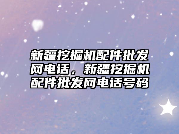 新疆挖掘機配件批發(fā)網電話，新疆挖掘機配件批發(fā)網電話號碼