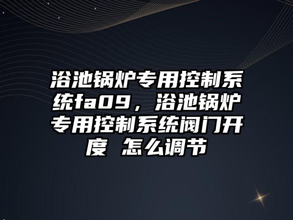 浴池鍋爐專用控制系統(tǒng)fa09，浴池鍋爐專用控制系統(tǒng)閥門開度 怎么調(diào)節(jié)