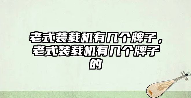 老式裝載機(jī)有幾個(gè)牌子，老式裝載機(jī)有幾個(gè)牌子的