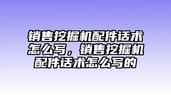 銷售挖掘機(jī)配件話術(shù)怎么寫，銷售挖掘機(jī)配件話術(shù)怎么寫的