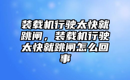 裝載機(jī)行駛太快就跳閘，裝載機(jī)行駛太快就跳閘怎么回事