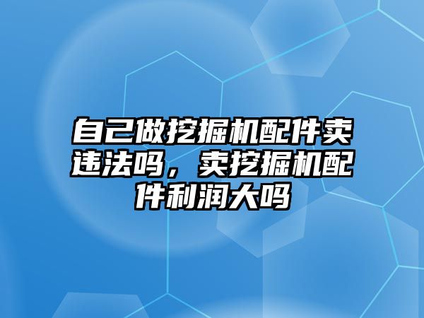 自己做挖掘機(jī)配件賣違法嗎，賣挖掘機(jī)配件利潤大嗎