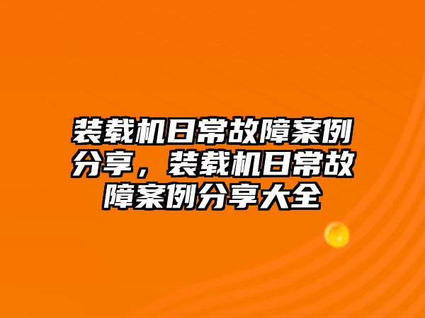 裝載機日常故障案例分享，裝載機日常故障案例分享大全