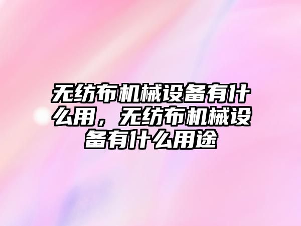 無紡布機械設備有什么用，無紡布機械設備有什么用途