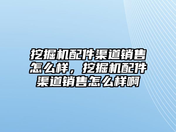 挖掘機(jī)配件渠道銷售怎么樣，挖掘機(jī)配件渠道銷售怎么樣啊