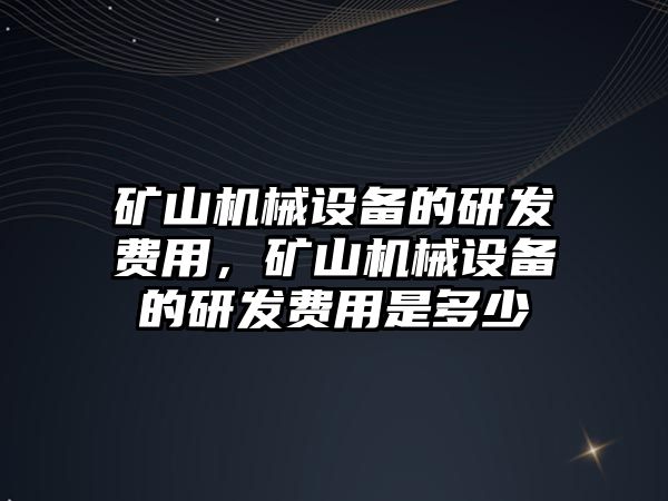 礦山機械設備的研發(fā)費用，礦山機械設備的研發(fā)費用是多少