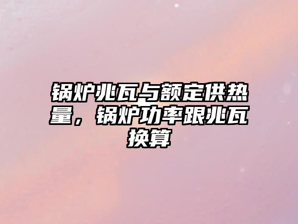 鍋爐兆瓦與額定供熱量，鍋爐功率跟兆瓦換算