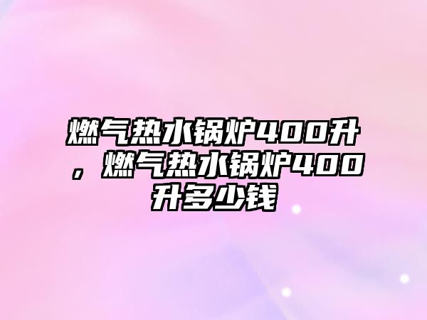 燃?xì)鉄崴仩t400升，燃?xì)鉄崴仩t400升多少錢(qián)