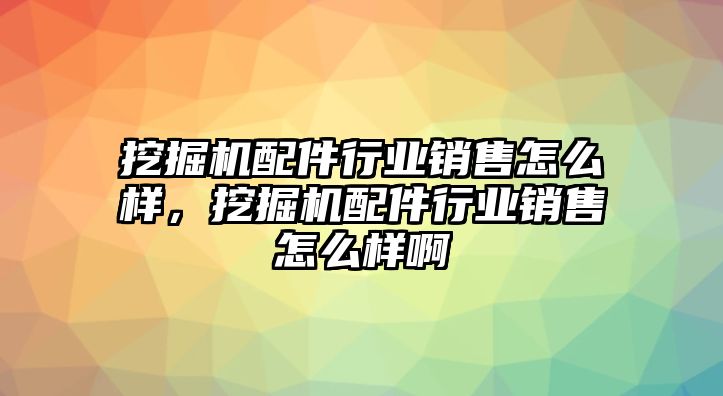 挖掘機(jī)配件行業(yè)銷售怎么樣，挖掘機(jī)配件行業(yè)銷售怎么樣啊