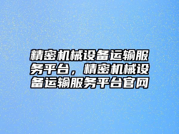 精密機(jī)械設(shè)備運輸服務(wù)平臺，精密機(jī)械設(shè)備運輸服務(wù)平臺官網(wǎng)