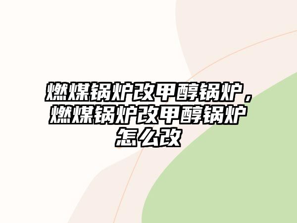 燃煤鍋爐改甲醇鍋爐，燃煤鍋爐改甲醇鍋爐怎么改