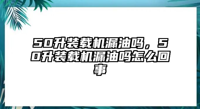 50升裝載機(jī)漏油嗎，50升裝載機(jī)漏油嗎怎么回事