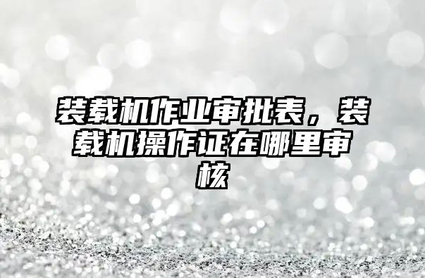 裝載機(jī)作業(yè)審批表，裝載機(jī)操作證在哪里審核