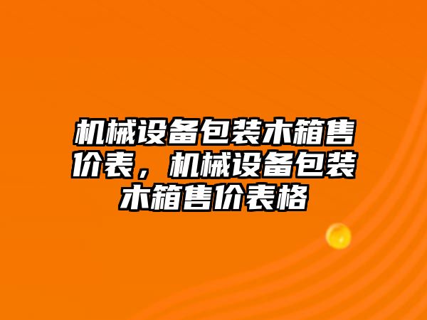 機(jī)械設(shè)備包裝木箱售價表，機(jī)械設(shè)備包裝木箱售價表格