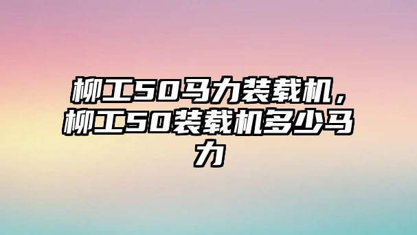 柳工50馬力裝載機(jī)，柳工50裝載機(jī)多少馬力