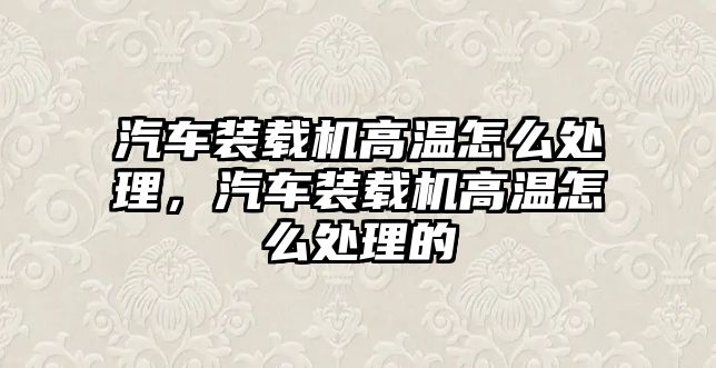 汽車裝載機高溫怎么處理，汽車裝載機高溫怎么處理的