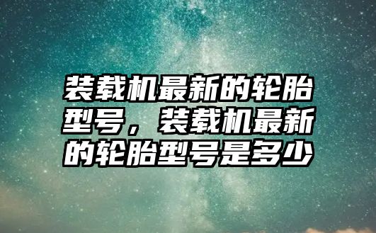 裝載機(jī)最新的輪胎型號(hào)，裝載機(jī)最新的輪胎型號(hào)是多少