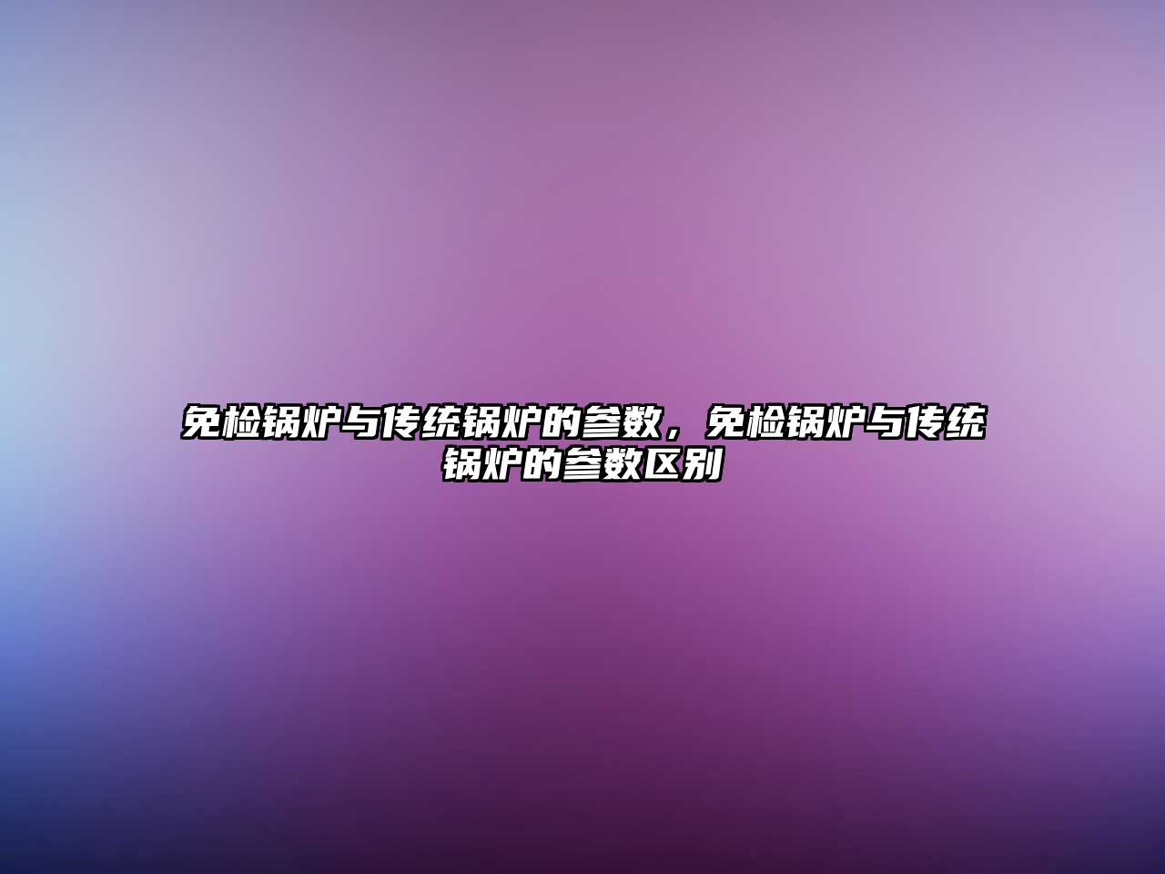 免檢鍋爐與傳統(tǒng)鍋爐的參數(shù)，免檢鍋爐與傳統(tǒng)鍋爐的參數(shù)區(qū)別