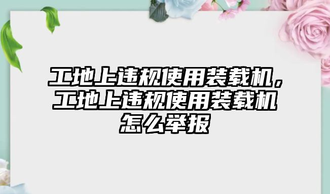 工地上違規(guī)使用裝載機，工地上違規(guī)使用裝載機怎么舉報