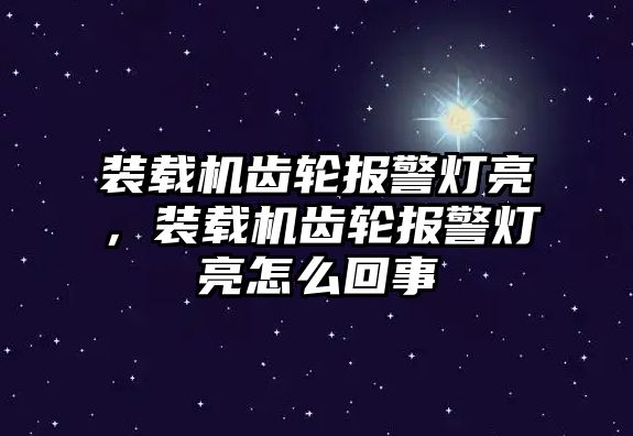 裝載機(jī)齒輪報警燈亮，裝載機(jī)齒輪報警燈亮怎么回事