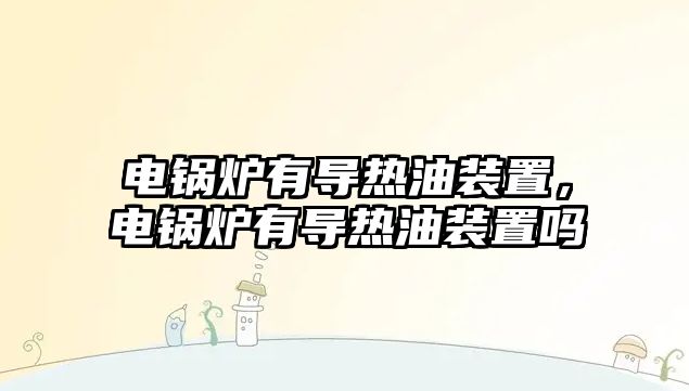 電鍋爐有導(dǎo)熱油裝置，電鍋爐有導(dǎo)熱油裝置嗎