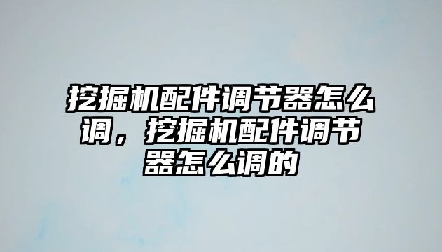 挖掘機(jī)配件調(diào)節(jié)器怎么調(diào)，挖掘機(jī)配件調(diào)節(jié)器怎么調(diào)的