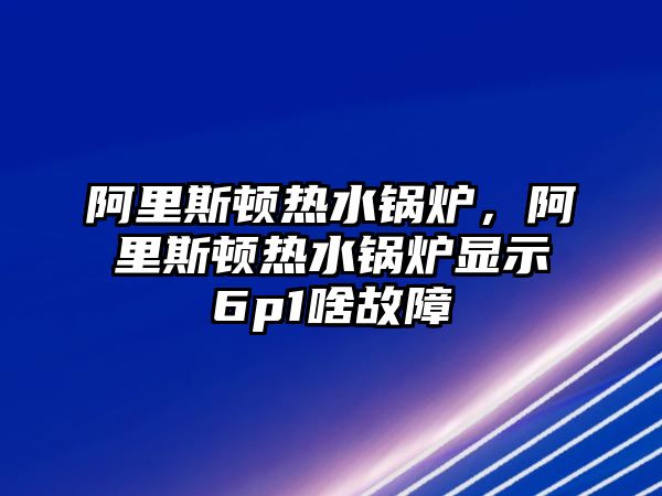 阿里斯頓熱水鍋爐，阿里斯頓熱水鍋爐顯示6p1啥故障