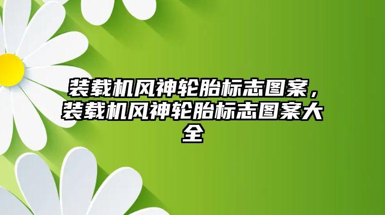 裝載機(jī)風(fēng)神輪胎標(biāo)志圖案，裝載機(jī)風(fēng)神輪胎標(biāo)志圖案大全