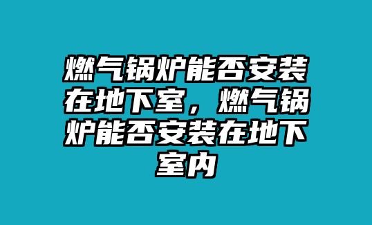 燃?xì)忮仩t能否安裝在地下室，燃?xì)忮仩t能否安裝在地下室內(nèi)