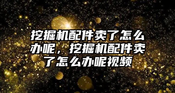 挖掘機(jī)配件賣了怎么辦呢，挖掘機(jī)配件賣了怎么辦呢視頻