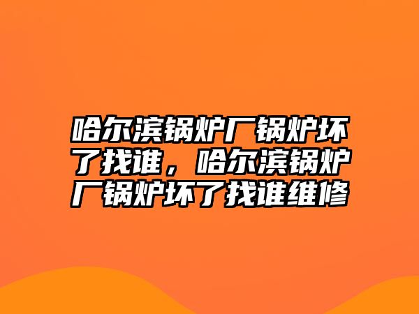 哈爾濱鍋爐廠(chǎng)鍋爐壞了找誰(shuí)，哈爾濱鍋爐廠(chǎng)鍋爐壞了找誰(shuí)維修