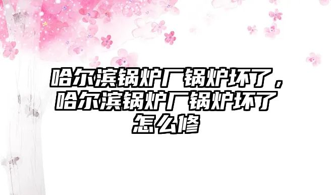 哈爾濱鍋爐廠鍋爐壞了，哈爾濱鍋爐廠鍋爐壞了怎么修