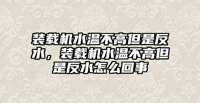 裝載機(jī)水溫不高但是反水，裝載機(jī)水溫不高但是反水怎么回事