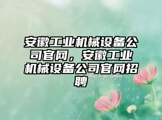 安徽工業(yè)機(jī)械設(shè)備公司官網(wǎng)，安徽工業(yè)機(jī)械設(shè)備公司官網(wǎng)招聘