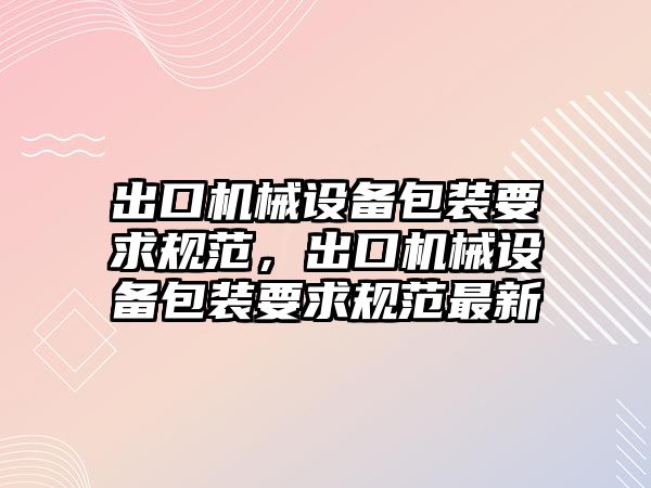 出口機械設備包裝要求規(guī)范，出口機械設備包裝要求規(guī)范最新